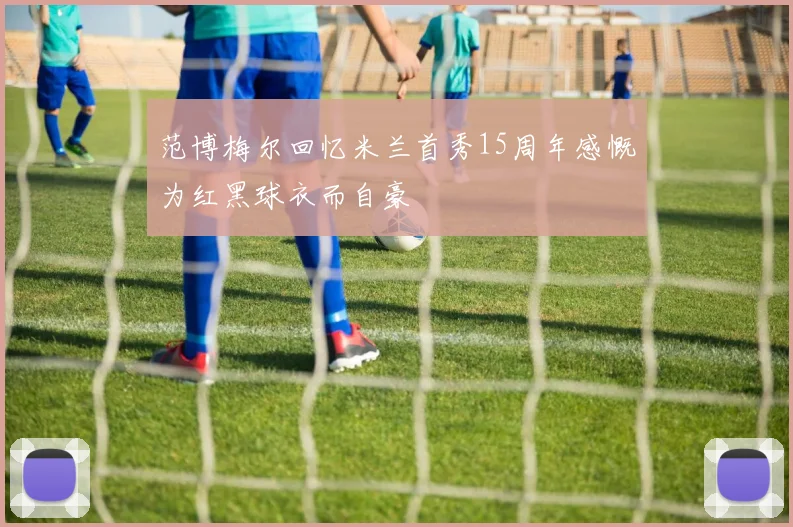 范博梅尔回忆米兰首秀15周年感慨为红黑球衣而自豪