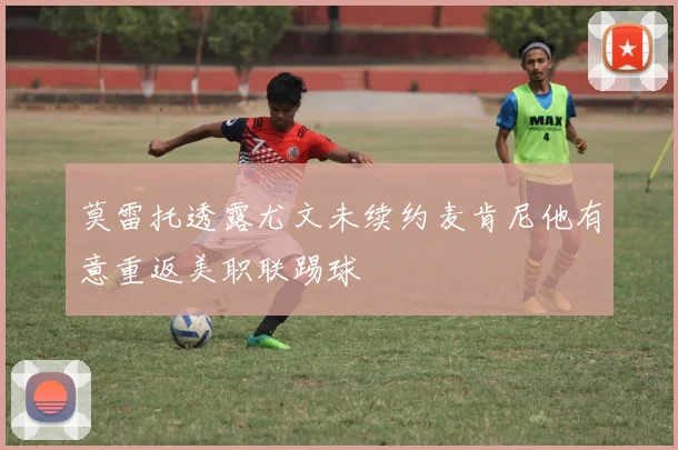 莫雷托透露尤文未续约麦肯尼他有意重返美职联踢球