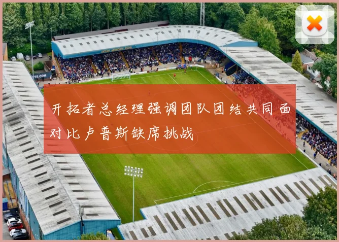 开拓者总经理强调团队团结共同面对比卢普斯缺席挑战