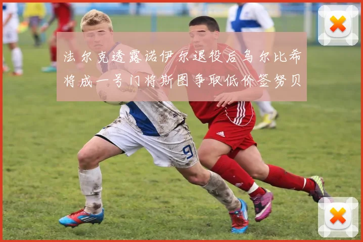 法尔克透露诺伊尔退役后乌尔比希将成一号门将斯图争取低价签努贝尔