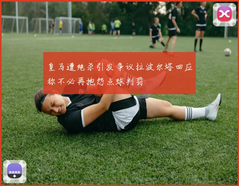 皇马遭绝杀引发争议拉波尔塔回应称不必再抱怨点球判罚