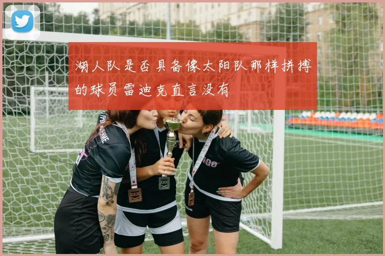 湖人队是否具备像太阳队那样拼搏的球员雷迪克直言没有