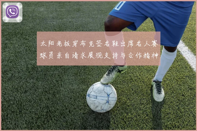 太阳老板穿布克签名鞋出席名人赛球员亲自请求展现支持与合作精神