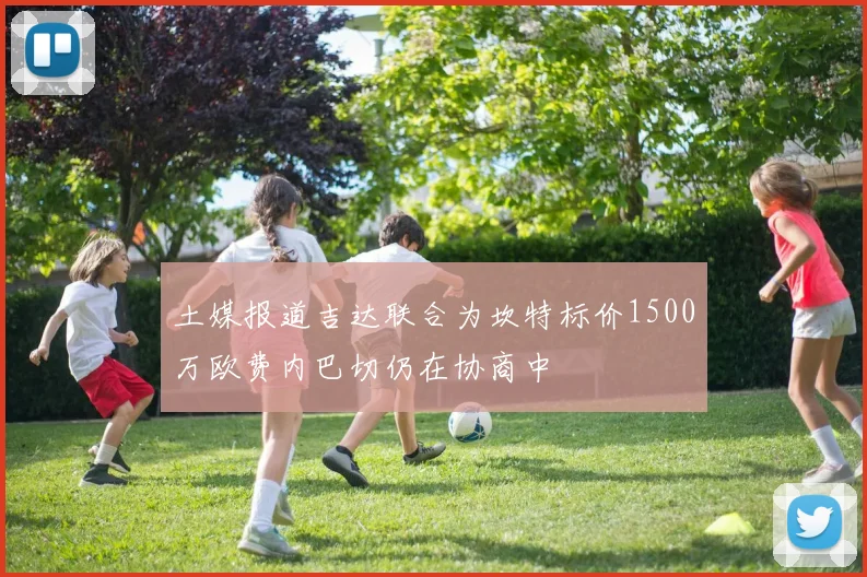 土媒报道吉达联合为坎特标价1500万欧费内巴切仍在协商中