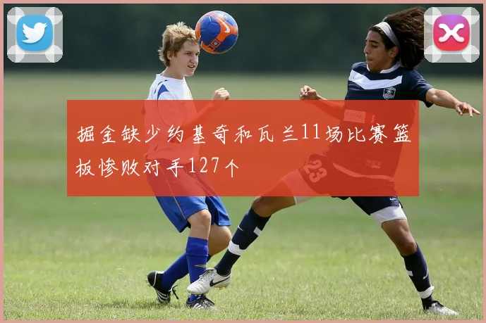 掘金缺少约基奇和瓦兰11场比赛篮板惨败对手127个