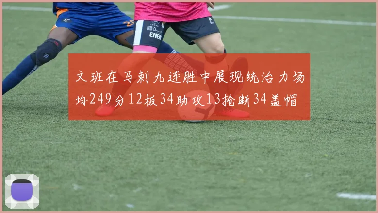 文班在马刺九连胜中展现统治力场均249分12板34助攻13抢断34盖帽