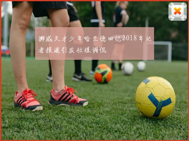 挪威天才少年哈兰德回忆2018年记者报道引发社媒调侃