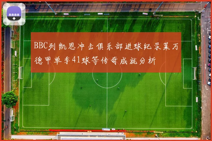 BBC列凯恩冲击俱乐部进球纪录莱万德甲单季41球等传奇成就分析