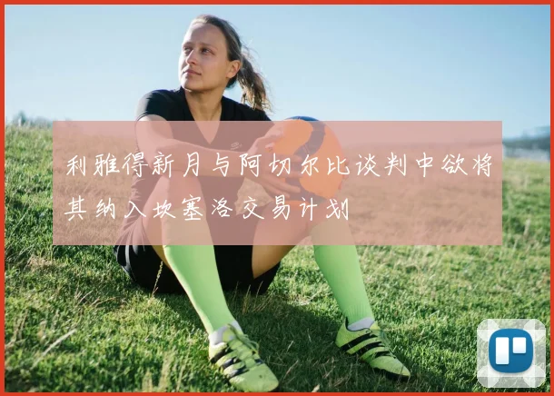 利雅得新月与阿切尔比谈判中欲将其纳入坎塞洛交易计划