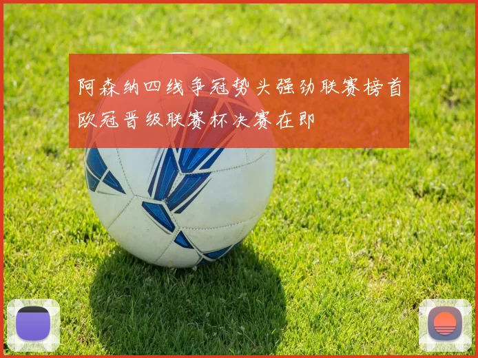 阿森纳四线争冠势头强劲联赛榜首欧冠晋级联赛杯决赛在即