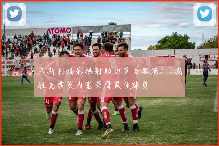 韦斯利精彩挑射助力罗马客场3-1战胜克雷莫内塞荣膺最佳球员