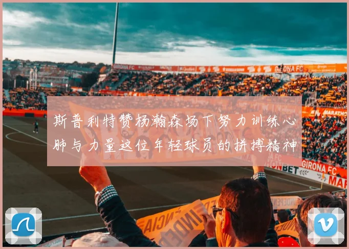 斯普利特赞杨瀚森场下努力训练心肺与力量这位年轻球员的拼搏精神值得认可