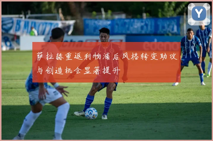 萨拉赫重返利物浦后风格转变助攻与创造机会显著提升