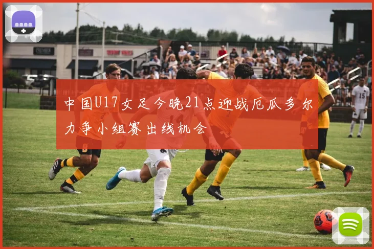 中国U17女足今晚21点迎战厄瓜多尔力争小组赛出线机会