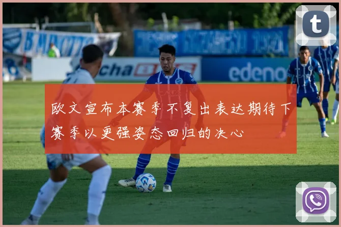 欧文宣布本赛季不复出表达期待下赛季以更强姿态回归的决心