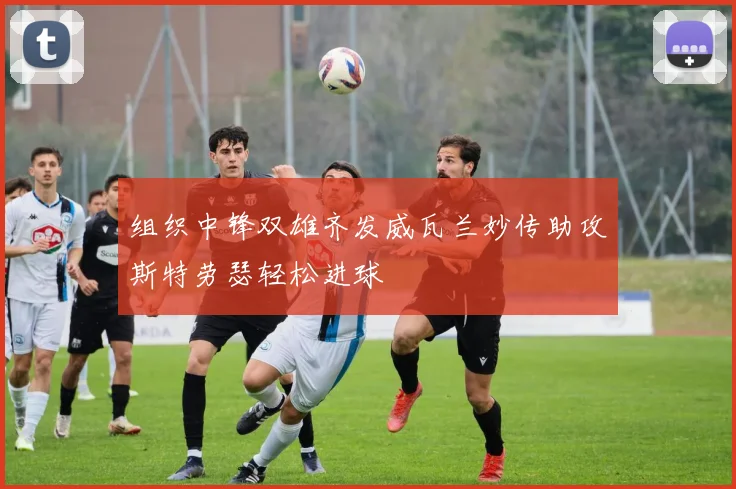组织中锋双雄齐发威瓦兰妙传助攻斯特劳瑟轻松进球