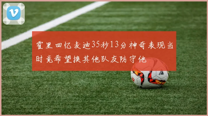 霍里回忆麦迪35秒13分神奇表现当时竟希望换其他队友防守他