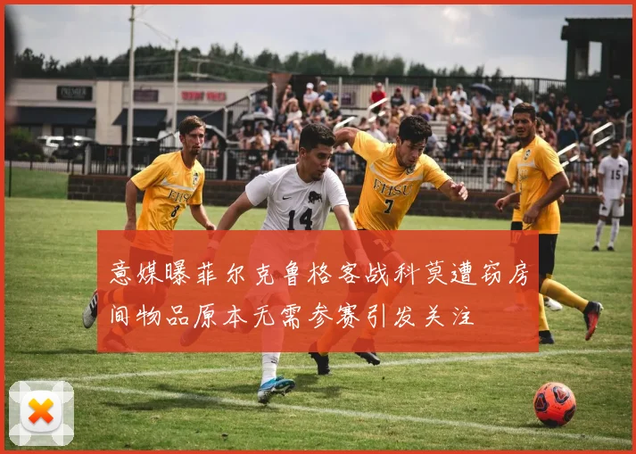 意媒曝菲尔克鲁格客战科莫遭窃房间物品原本无需参赛引发关注