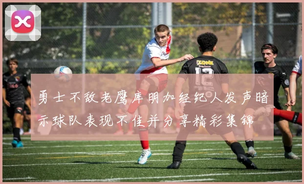 勇士不敌老鹰库明加经纪人发声暗示球队表现不佳并分享精彩集锦