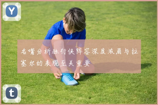 名嘴分析独行侠阵容深度浓眉与拉塞尔的表现至关重要