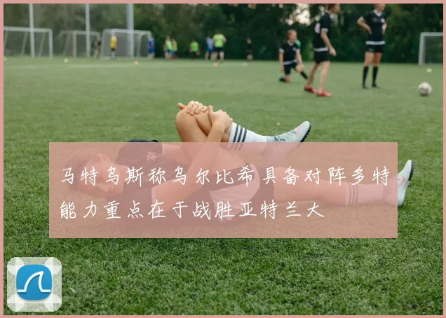 马特乌斯称乌尔比希具备对阵多特能力重点在于战胜亚特兰大