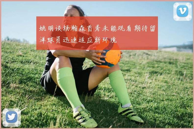 姚明谈杨瀚森首秀未能观看期待留洋球员迅速适应新环境