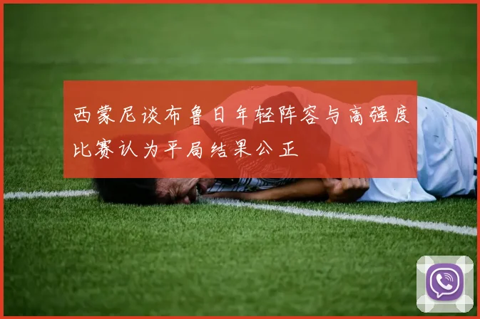 西蒙尼谈布鲁日年轻阵容与高强度比赛认为平局结果公正