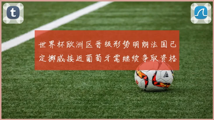 世界杯欧洲区晋级形势明朗法国已定挪威接近葡萄牙需继续争取资格