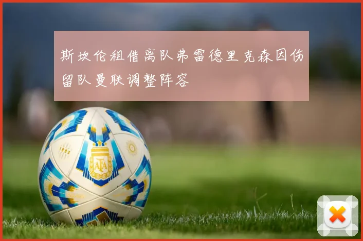 斯坎伦租借离队弗雷德里克森因伤留队曼联调整阵容