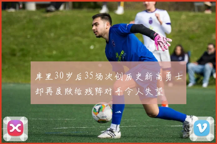 库里30岁后35场次创历史新高勇士却再度败给残阵对手令人失望