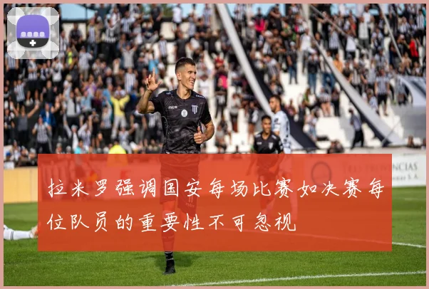 拉米罗强调国安每场比赛如决赛每位队员的重要性不可忽视