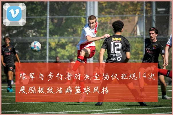 绿军与步行者对决全场仅犯规14次展现极致洁癖篮球风格