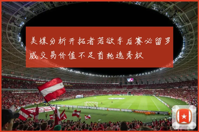 美媒分析开拓者若欲季后赛必留罗威交易价值不足首轮选秀权