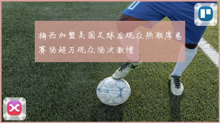 梅西加盟美国足球后观众热潮席卷赛场超万观众场次激增
