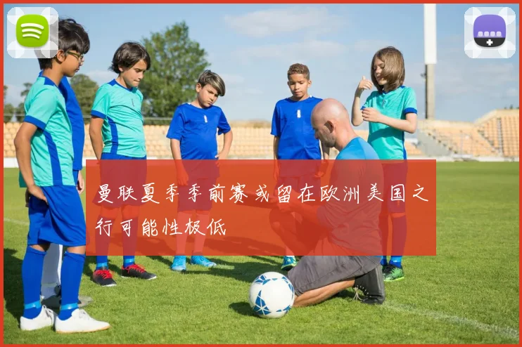 曼联夏季季前赛或留在欧洲美国之行可能性极低