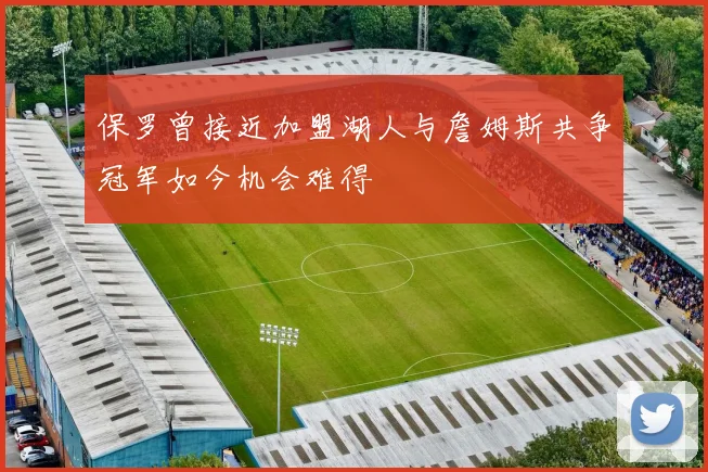 保罗曾接近加盟湖人与詹姆斯共争冠军如今机会难得