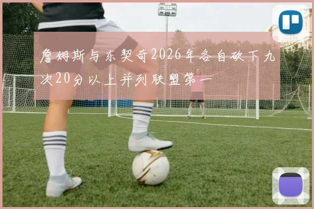 詹姆斯与东契奇2026年各自砍下九次20分以上并列联盟第一