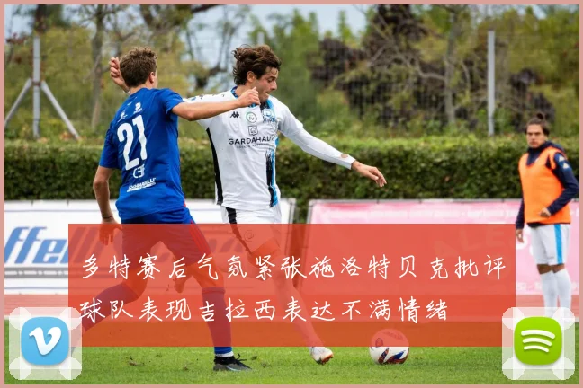 多特赛后气氛紧张施洛特贝克批评球队表现吉拉西表达不满情绪