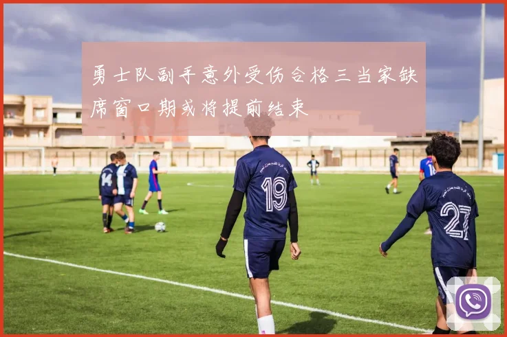 勇士队副手意外受伤合格三当家缺席窗口期或将提前结束