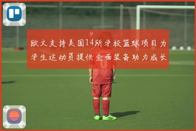 欧文支持美国14所学校篮球项目为学生运动员提供全面装备助力成长