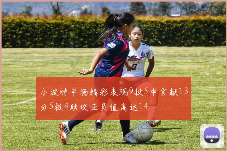小波特半场精彩表现9投5中贡献13分5板4助攻正负值高达14