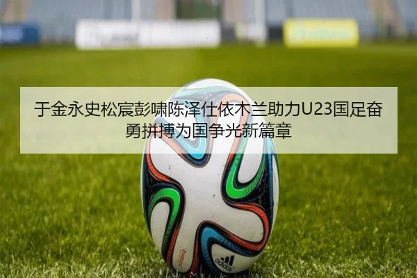 于金永史松宸彭啸陈泽仕依木兰助力U23国足奋勇拼搏为国争光新篇章 | ayx